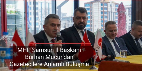 MHP Samsun İl Başkanı Burhan Mucur’dan Gazetecilere Anlamlı Buluşma